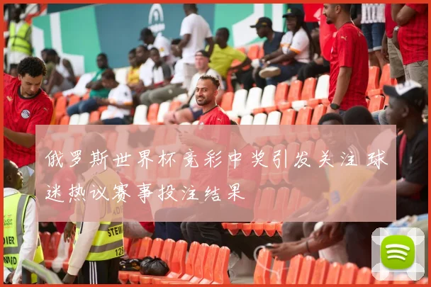 俄罗斯世界杯竞彩中奖引发关注 球迷热议赛事投注结果