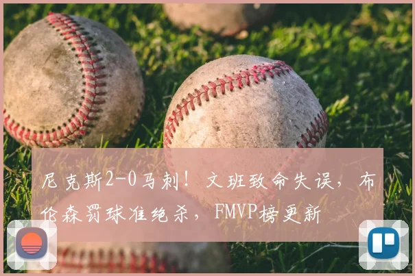 尼克斯2-0马刺！文班致命失误，布伦森罚球准绝杀，FMVP榜更新