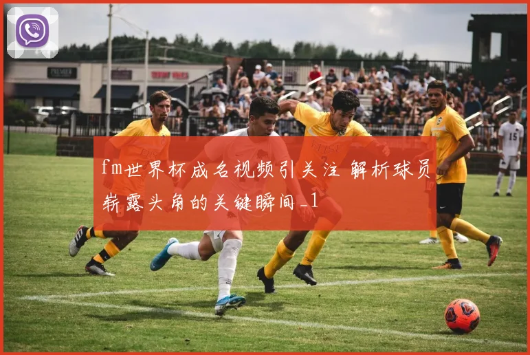 fm世界杯成名视频引关注 解析球员崭露头角的关键瞬间_1