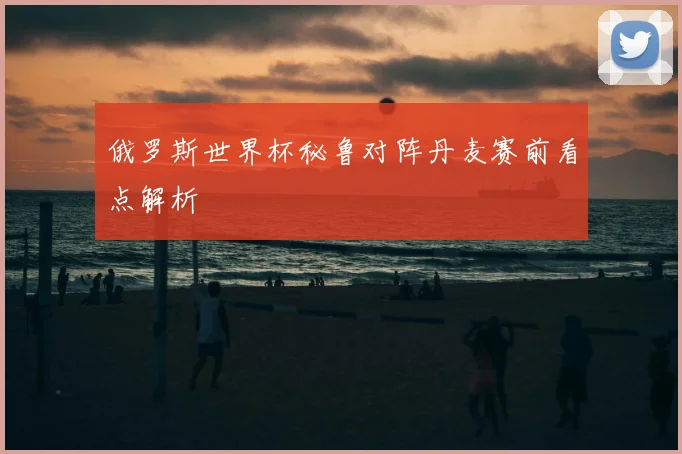 俄罗斯世界杯秘鲁对阵丹麦赛前看点解析