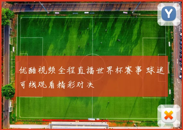 优酷视频全程直播世界杯赛事 球迷可线观看精彩对决