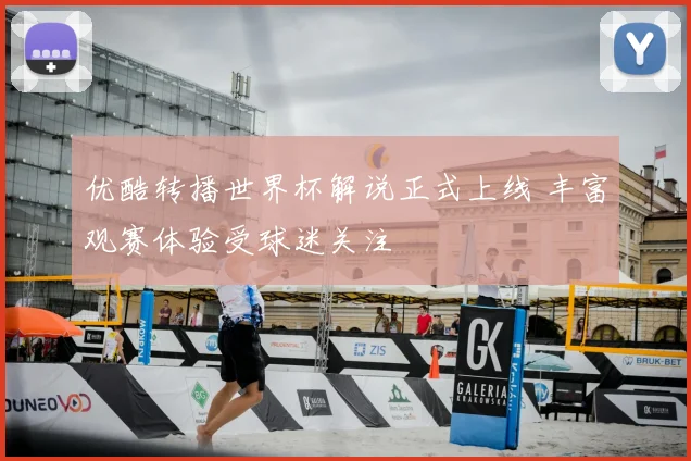 优酷转播世界杯解说正式上线 丰富观赛体验受球迷关注