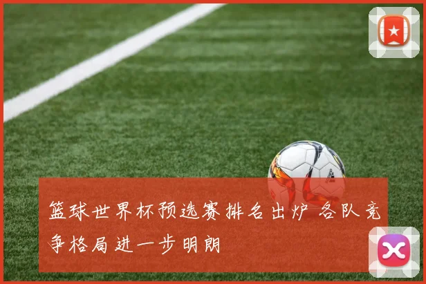 篮球世界杯预选赛排名出炉 各队竞争格局进一步明朗