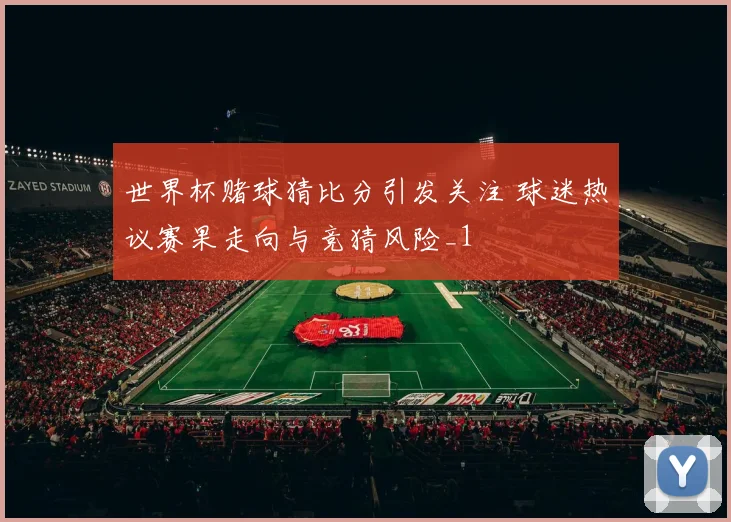 世界杯赌球猜比分引发关注 球迷热议赛果走向与竞猜风险_1