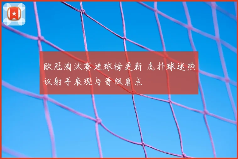 欧冠淘汰赛进球榜更新 虎扑球迷热议射手表现与晋级看点