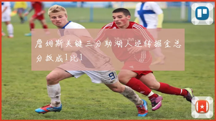 詹姆斯关键三分助湖人逆转掘金总分扳成1比1