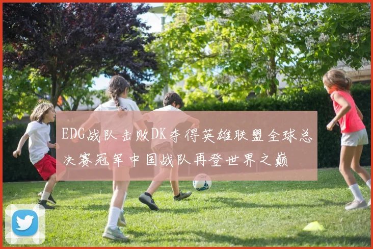 EDG战队击败DK夺得英雄联盟全球总决赛冠军中国战队再登世界之巅