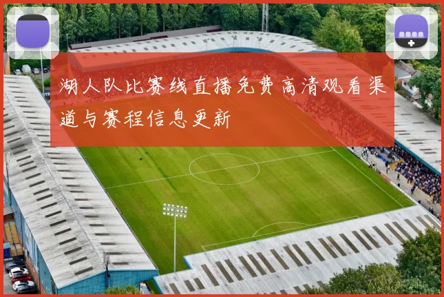 湖人队比赛线直播免费高清观看渠道与赛程信息更新