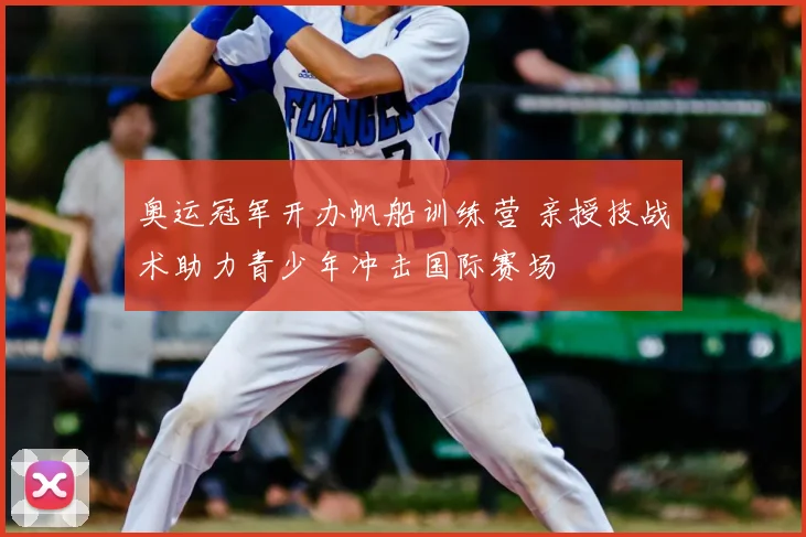奥运冠军开办帆船训练营 亲授技战术助力青少年冲击国际赛场