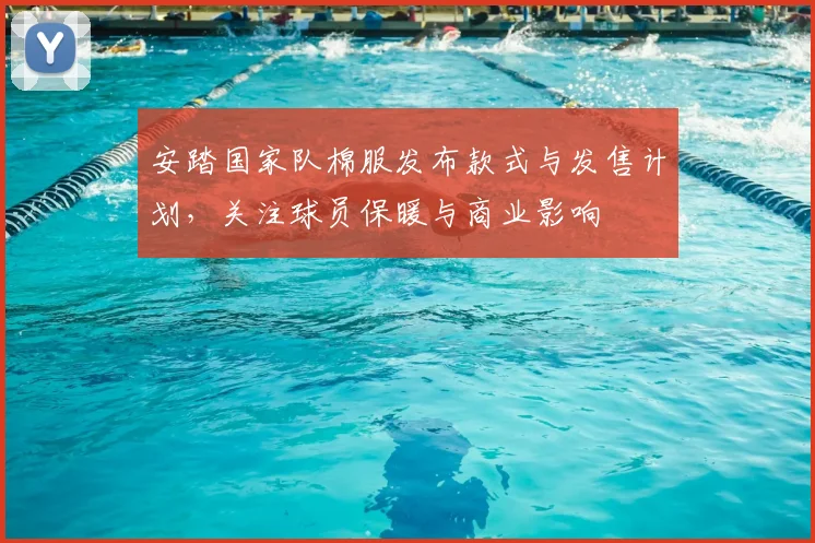 安踏国家队棉服发布款式与发售计划，关注球员保暖与商业影响