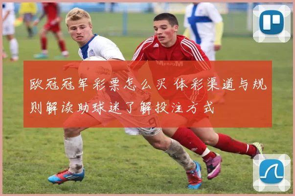欧冠冠军彩票怎么买 体彩渠道与规则解读助球迷了解投注方式