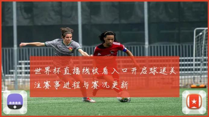 世界杯直播线收看入口开启球迷关注赛事进程与赛况更新