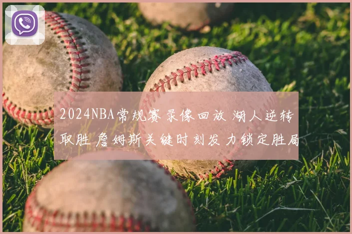 2024NBA常规赛录像回放 湖人逆转取胜 詹姆斯关键时刻发力锁定胜局