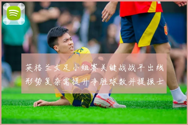 英格兰女足小组赛关键战战平出线形势复杂需提升净胜球数并提振士气