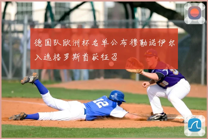 德国队欧洲杯名单公布穆勒诺伊尔入选格罗斯首获征召