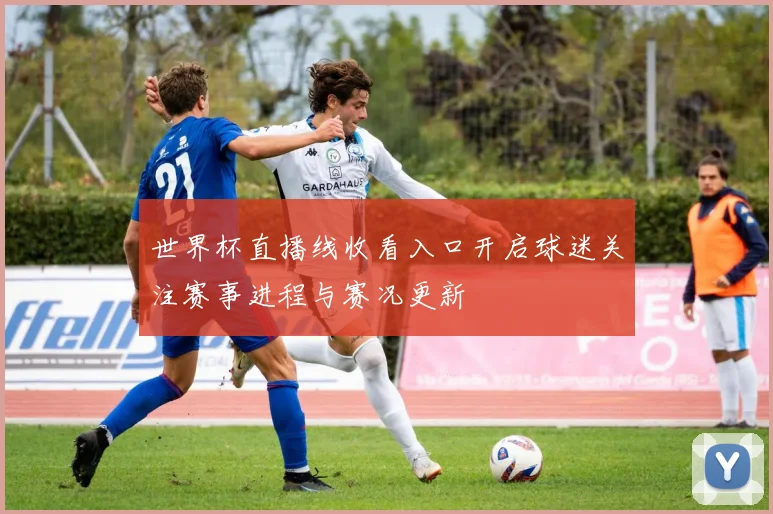 世界杯直播线收看入口开启球迷关注赛事进程与赛况更新