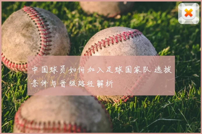 中国球员如何加入足球国家队 选拔条件与晋级路径解析