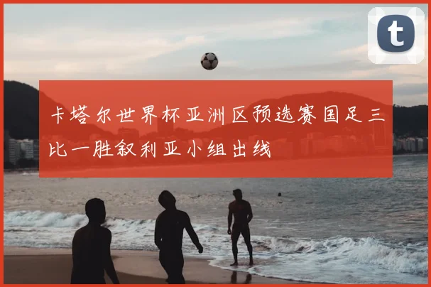 卡塔尔世界杯亚洲区预选赛国足三比一胜叙利亚小组出线