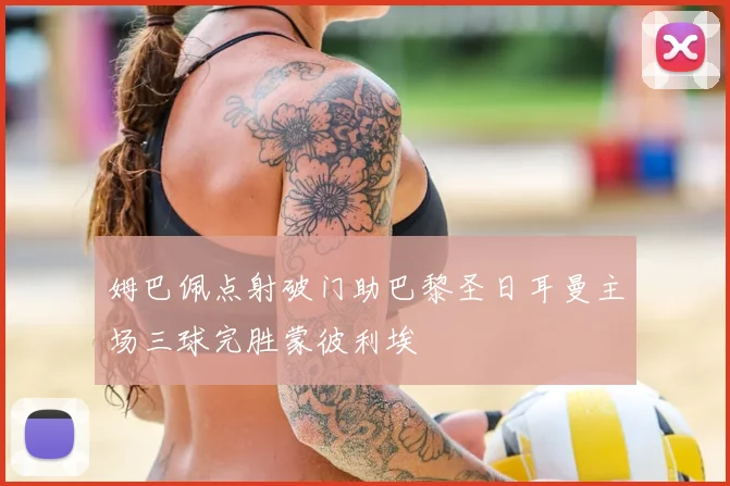 姆巴佩点射破门助巴黎圣日耳曼主场三球完胜蒙彼利埃