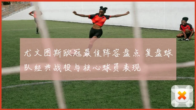 尤文图斯欧冠最佳阵容盘点 复盘球队经典战役与核心球员表现