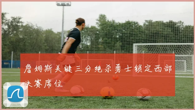 詹姆斯关键三分绝杀勇士锁定西部决赛席位