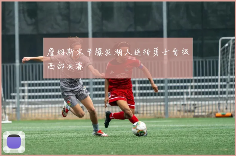 詹姆斯末节爆发湖人逆转勇士晋级西部决赛