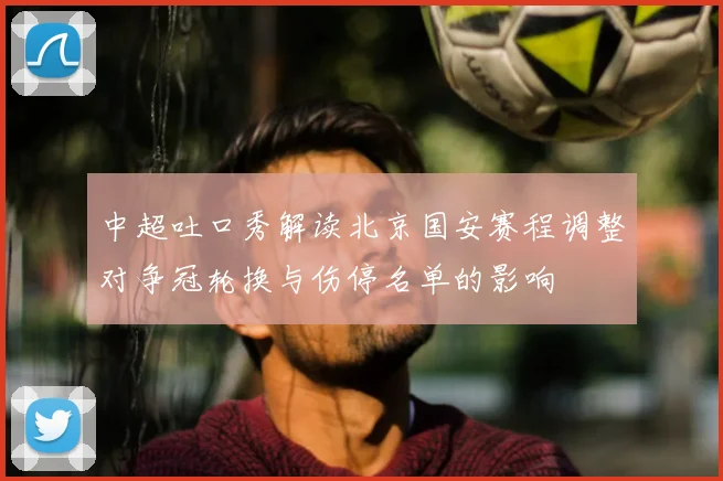 中超吐口秀解读北京国安赛程调整对争冠轮换与伤停名单的影响