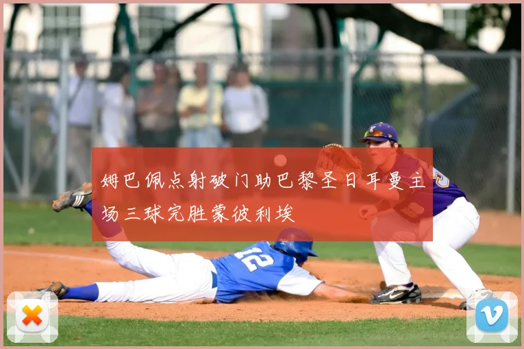 姆巴佩点射破门助巴黎圣日耳曼主场三球完胜蒙彼利埃