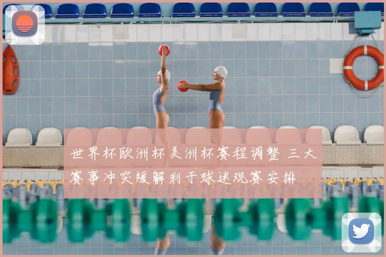 世界杯欧洲杯美洲杯赛程调整 三大赛事冲突缓解利于球迷观赛安排