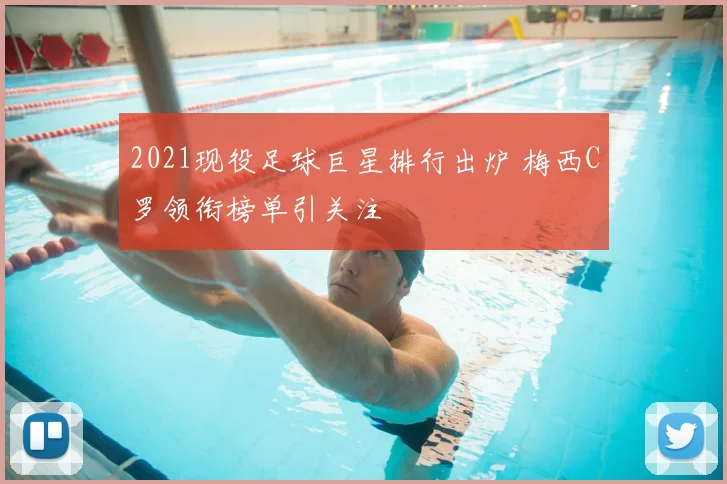 2021现役足球巨星排行出炉 梅西C罗领衔榜单引关注