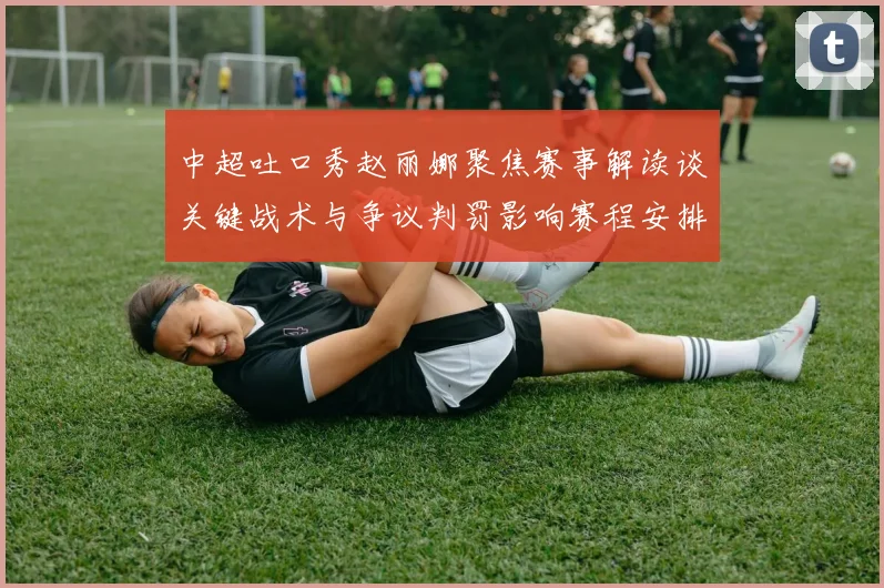 中超吐口秀赵丽娜聚焦赛事解读谈关键战术与争议判罚影响赛程安排