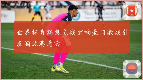 世界杯直播焦点战打响豪门激战引发淘汰赛悬念
