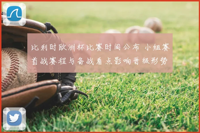 比利时欧洲杯比赛时间公布 小组赛首战赛程与备战看点影响晋级形势