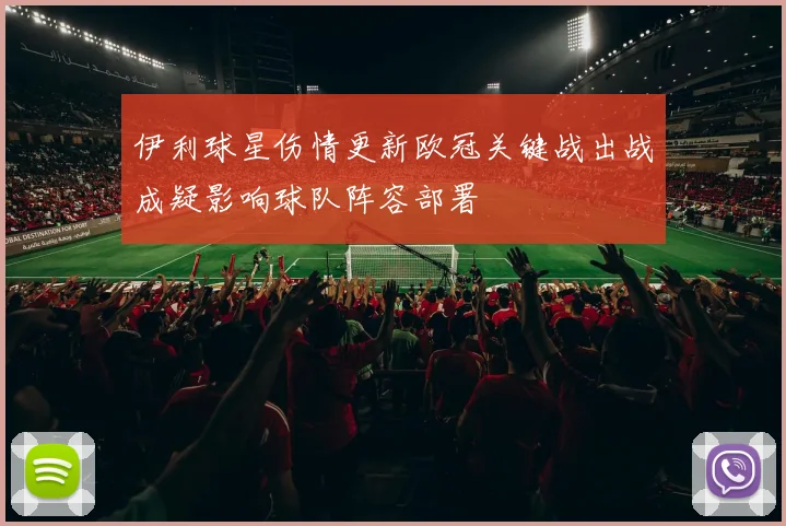 伊利球星伤情更新欧冠关键战出战成疑影响球队阵容部署