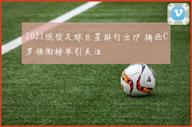 2021现役足球巨星排行出炉 梅西C罗领衔榜单引关注