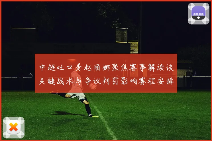 中超吐口秀赵丽娜聚焦赛事解读谈关键战术与争议判罚影响赛程安排