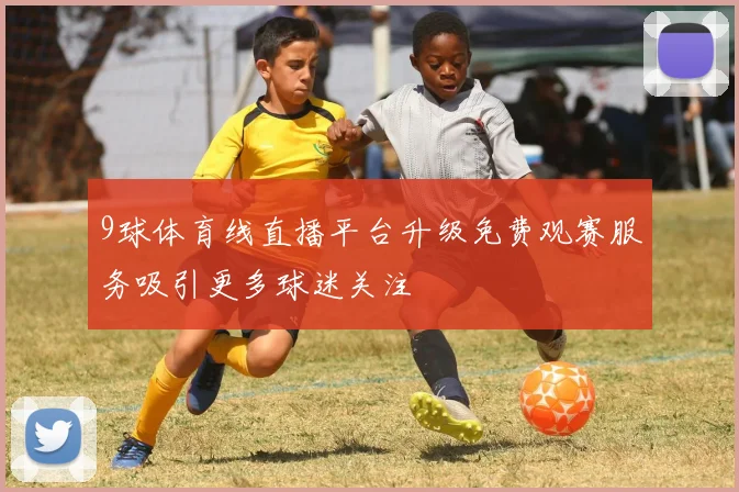 9球体育线直播平台升级免费观赛服务吸引更多球迷关注