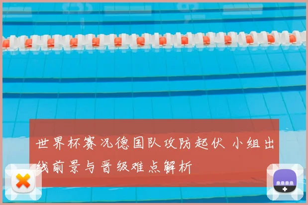 世界杯赛况德国队攻防起伏 小组出线前景与晋级难点解析