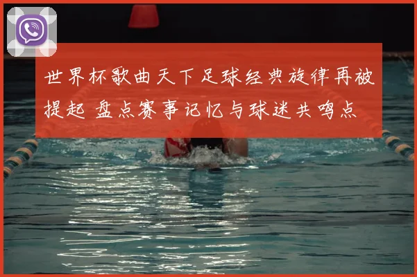 世界杯歌曲天下足球经典旋律再被提起 盘点赛事记忆与球迷共鸣点