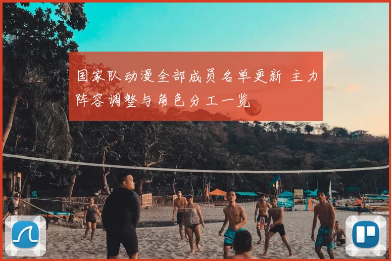 国家队动漫全部成员名单更新 主力阵容调整与角色分工一览