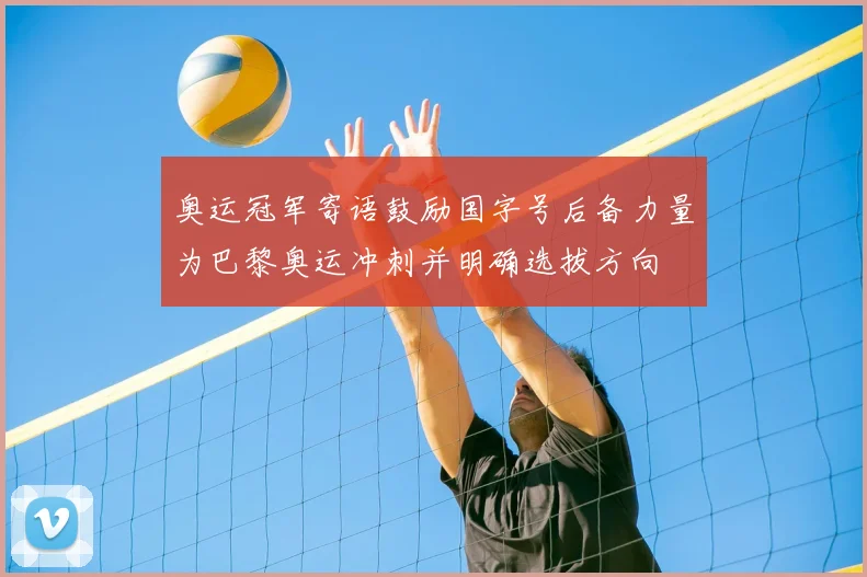 奥运冠军寄语鼓励国字号后备力量为巴黎奥运冲刺并明确选拔方向