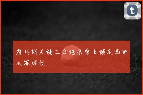詹姆斯关键三分绝杀勇士锁定西部决赛席位