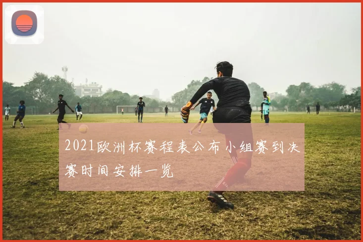 2021欧洲杯赛程表公布小组赛到决赛时间安排一览