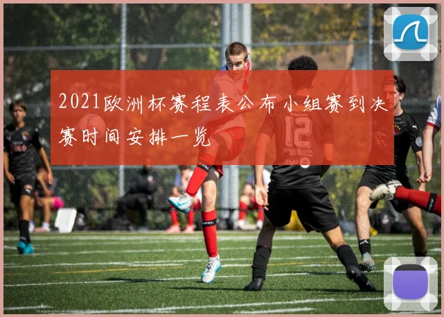 2021欧洲杯赛程表公布小组赛到决赛时间安排一览