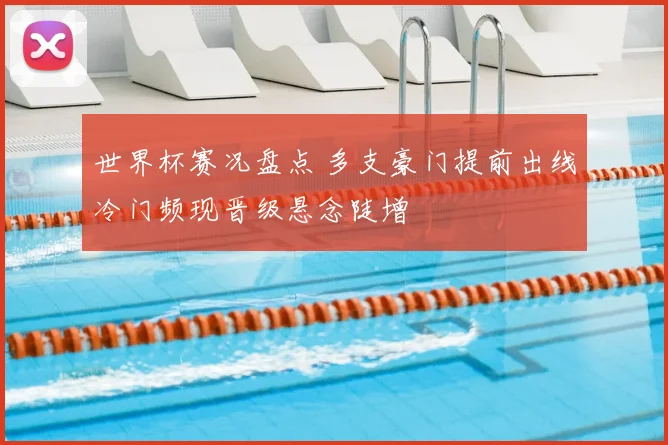 世界杯赛况盘点 多支豪门提前出线冷门频现晋级悬念陡增