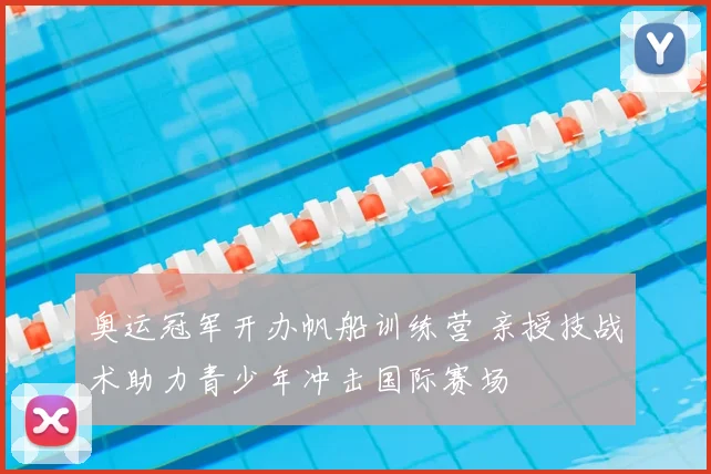奥运冠军开办帆船训练营 亲授技战术助力青少年冲击国际赛场
