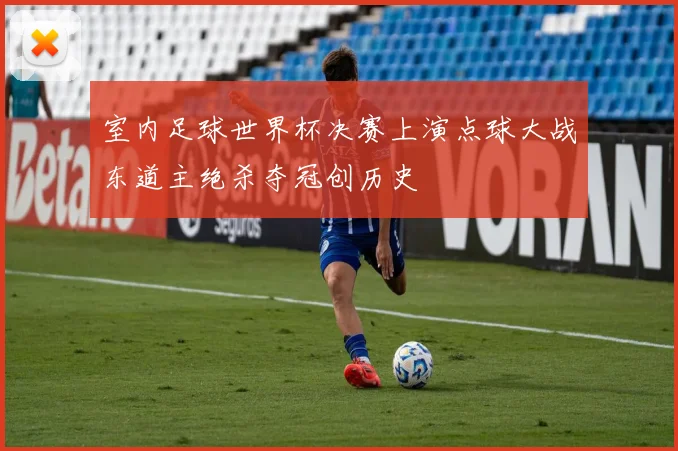 室内足球世界杯决赛上演点球大战东道主绝杀夺冠创历史