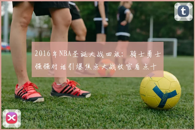 2016年NBA圣诞大战回放：骑士勇士强强对话引爆焦点大战收官看点十足