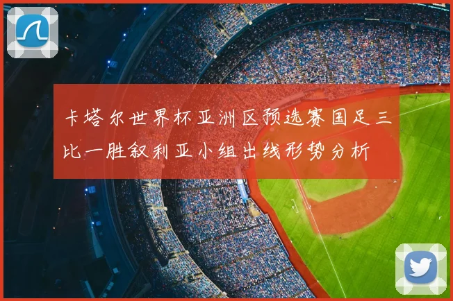 卡塔尔世界杯亚洲区预选赛国足三比一胜叙利亚小组出线形势分析