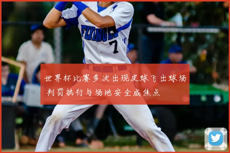 世界杯比赛多次出现皮球飞出球场 判罚执行与场地安全成焦点